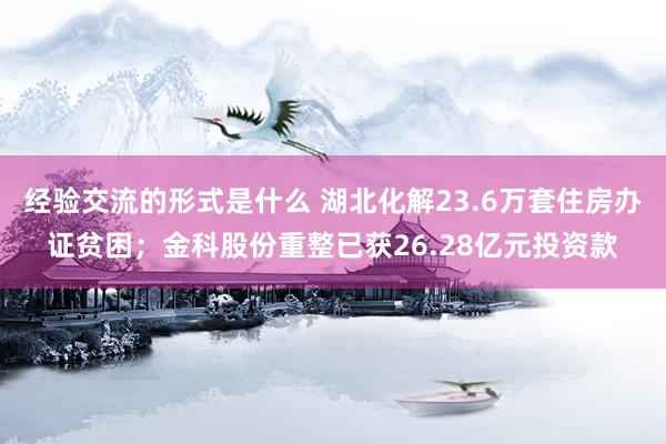 经验交流的形式是什么 湖北化解23.6万套住房办证贫困；金科股份重整已获26.28亿元投资款