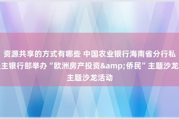 资源共享的方式有哪些 中国农业银行海南省分行私东谈主银行部举办“欧洲房产投资&侨民”主题沙龙活动