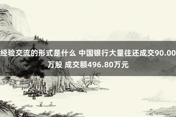 经验交流的形式是什么 中国银行大量往还成交90.00万股 成交额496.80万元