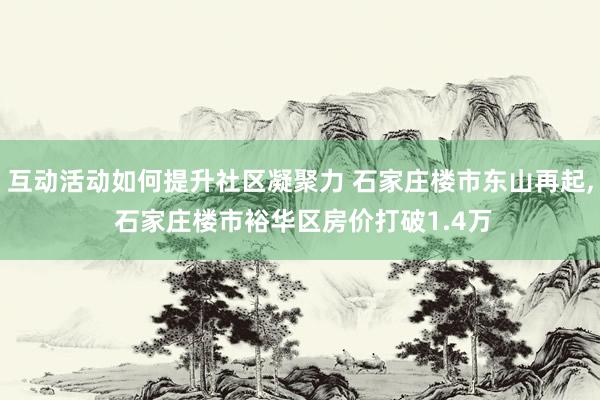 互动活动如何提升社区凝聚力 石家庄楼市东山再起, 石家庄楼市裕华区房价打破1.4万