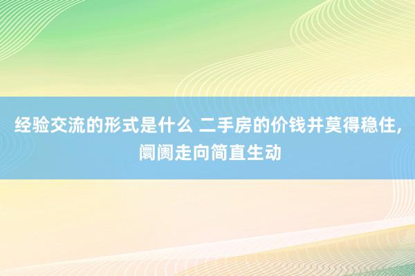 经验交流的形式是什么 二手房的价钱并莫得稳住, 阛阓走向简直生动