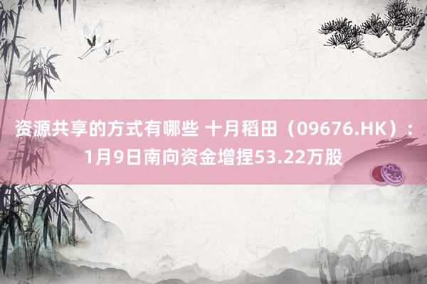 资源共享的方式有哪些 十月稻田（09676.HK）：1月9日南向资金增捏53.22万股