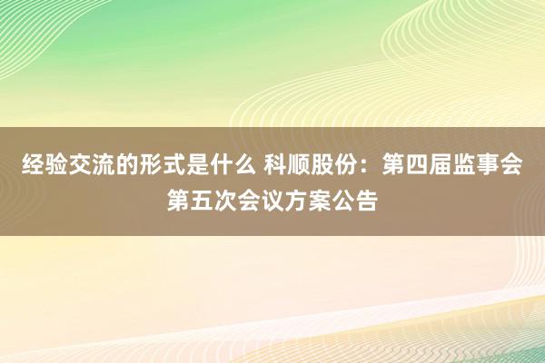 经验交流的形式是什么 科顺股份：第四届监事会第五次会议方案公告