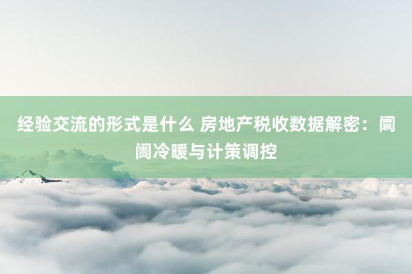 经验交流的形式是什么 房地产税收数据解密：阛阓冷暖与计策调控