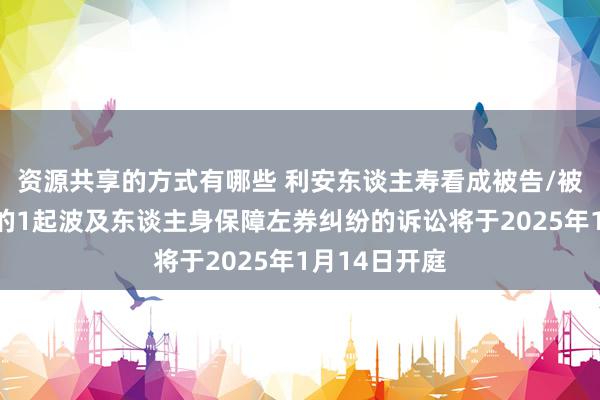 资源共享的方式有哪些 利安东谈主寿看成被告/被上诉东谈主的1起波及东谈主身保障左券纠纷的诉讼将于2025年1月14日开庭