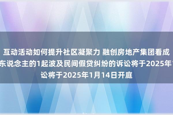 互动活动如何提升社区凝聚力 融创房地产集团看成被告/被上诉东说念主的1起波及民间假贷纠纷的诉讼将于2025年1月14日开庭