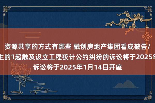 资源共享的方式有哪些 融创房地产集团看成被告/被上诉东说念主的1起触及设立工程狡计公约纠纷的诉讼将于2025年1月14日开庭