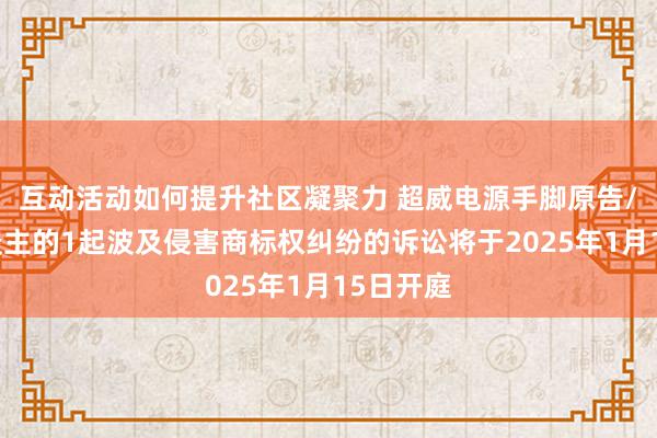 互动活动如何提升社区凝聚力 超威电源手脚原告/上诉东谈主的1起波及侵害商标权纠纷的诉讼将于2025年1月15日开庭