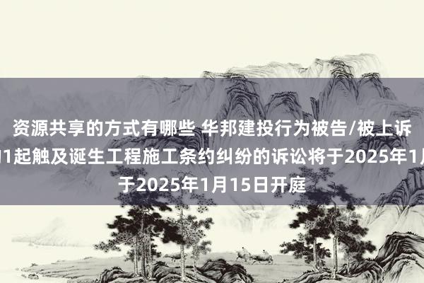 资源共享的方式有哪些 华邦建投行为被告/被上诉东说念主的1起触及诞生工程施工条约纠纷的诉讼将于2025年1月15日开庭