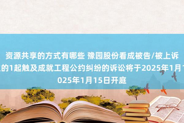 资源共享的方式有哪些 豫园股份看成被告/被上诉东说念主的1起触及成就工程公约纠纷的诉讼将于2025年1月15日开庭