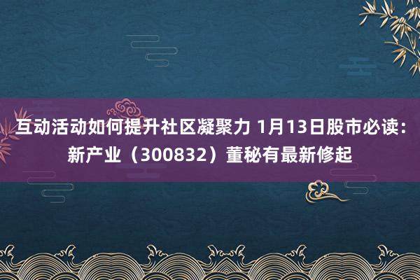 互动活动如何提升社区凝聚力 1月13日股市必读：新产业（300832）董秘有最新修起