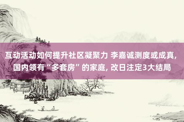 互动活动如何提升社区凝聚力 李嘉诚测度或成真, 国内领有“多套房”的家庭, 改日注定3大结局