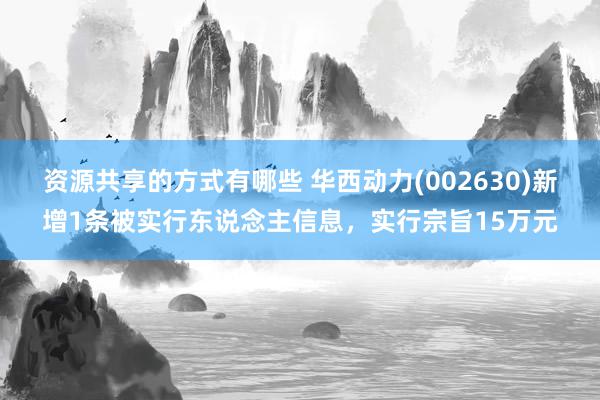 资源共享的方式有哪些 华西动力(002630)新增1条被实行东说念主信息，实行宗旨15万元