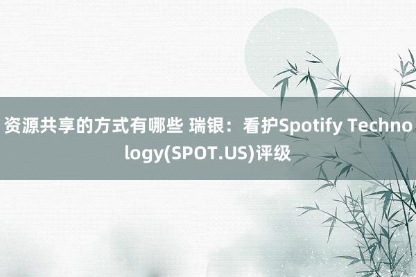 资源共享的方式有哪些 瑞银：看护Spotify Technology(SPOT.US)评级