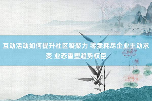 互动活动如何提升社区凝聚力 零卖耗尽企业主动求变 业态重塑趋势权臣