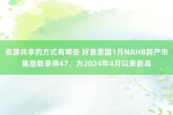 资源共享的方式有哪些 好意思国1月NAHB房产市集指数录得47，为2024年4月以来新高