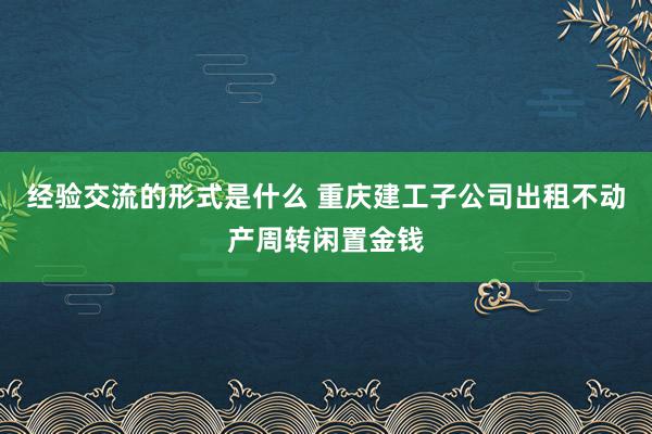 经验交流的形式是什么 重庆建工子公司出租不动产周转闲置金钱