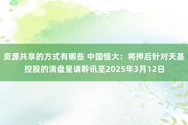 资源共享的方式有哪些 中国恒大：将押后针对天基控股的清盘呈请聆讯至2025年3月12日