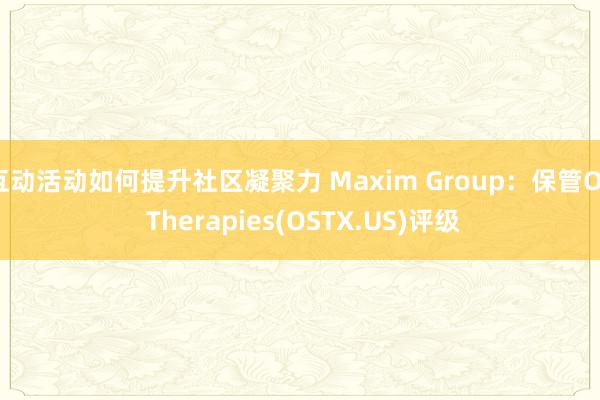 互动活动如何提升社区凝聚力 Maxim Group：保管OS Therapies(OSTX.US)评级