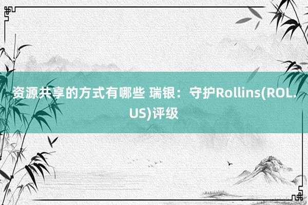 资源共享的方式有哪些 瑞银：守护Rollins(ROL.US)评级