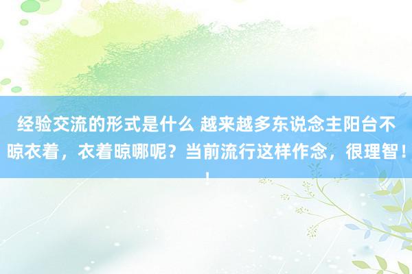 经验交流的形式是什么 越来越多东说念主阳台不晾衣着，衣着晾哪呢？当前流行这样作念，很理智！