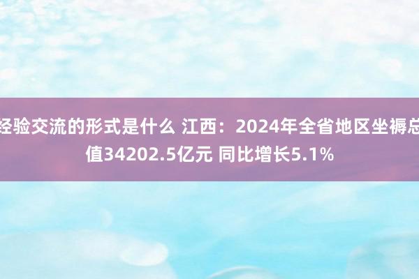 经验交流的形式是什么 江西：2024年全省地区坐褥总值34202.5亿元 同比增长5.1%