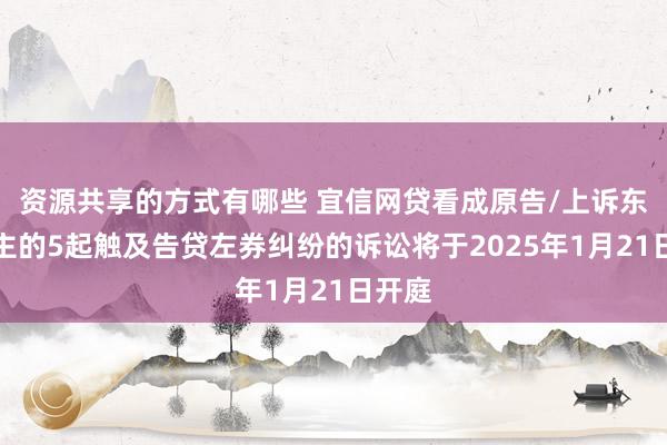 资源共享的方式有哪些 宜信网贷看成原告/上诉东说念主的5起触及告贷左券纠纷的诉讼将于2025年1月21日开庭