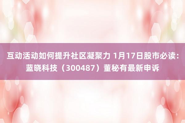 互动活动如何提升社区凝聚力 1月17日股市必读：蓝晓科技（300487）董秘有最新申诉