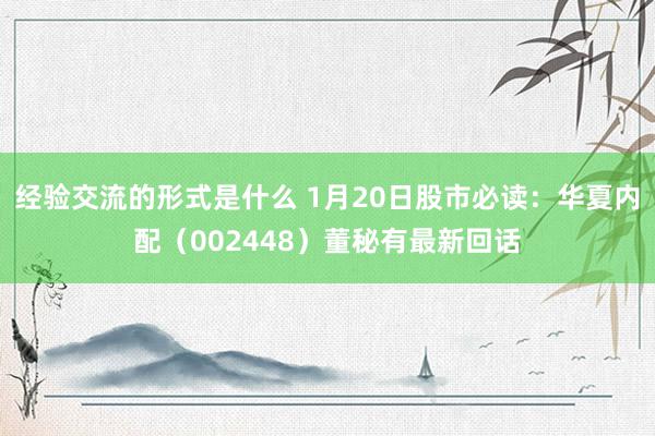 经验交流的形式是什么 1月20日股市必读：华夏内配（002448）董秘有最新回话