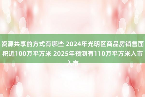 资源共享的方式有哪些 2024年光明区商品房销售面积近100万平方米 2025年预测有110万平方米入市