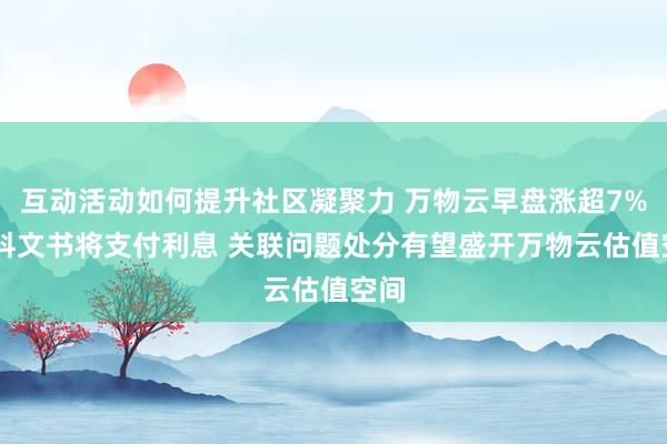 互动活动如何提升社区凝聚力 万物云早盘涨超7% 万科文书将支付利息 关联问题处分有望盛开万物云估值空间