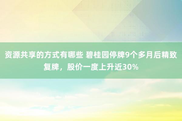 资源共享的方式有哪些 碧桂园停牌9个多月后精致复牌，股价一度上升近30%