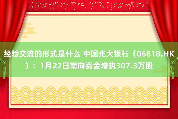 经验交流的形式是什么 中国光大银行（06818.HK）：1月22日南向资金增执307.3万股