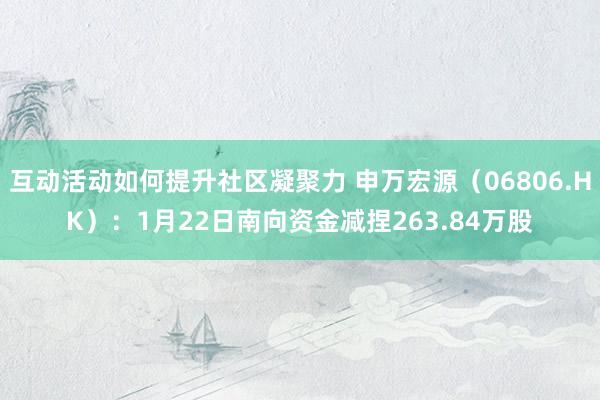 互动活动如何提升社区凝聚力 申万宏源（06806.HK）：1月22日南向资金减捏263.84万股