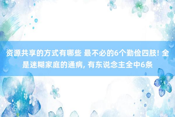 资源共享的方式有哪些 最不必的6个勤俭四肢! 全是迷糊家庭的通病, 有东说念主全中6条