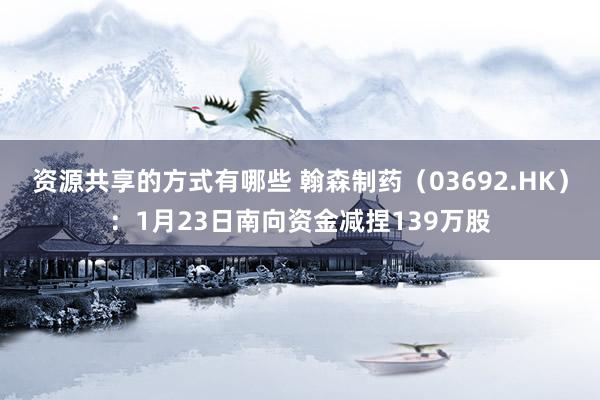 资源共享的方式有哪些 翰森制药（03692.HK）：1月23日南向资金减捏139万股