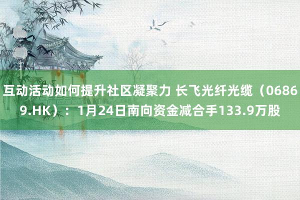 互动活动如何提升社区凝聚力 长飞光纤光缆（06869.HK）：1月24日南向资金减合手133.9万股