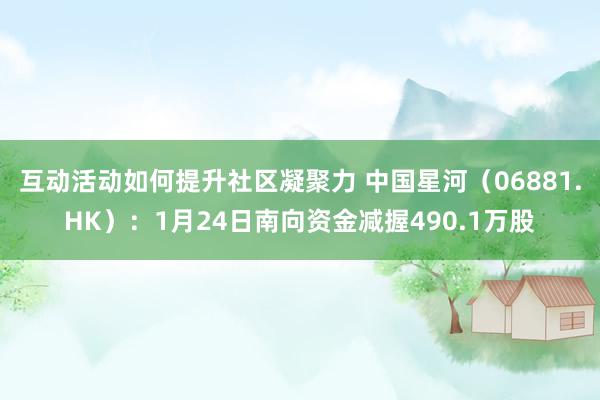 互动活动如何提升社区凝聚力 中国星河（06881.HK）：1月24日南向资金减握490.1万股