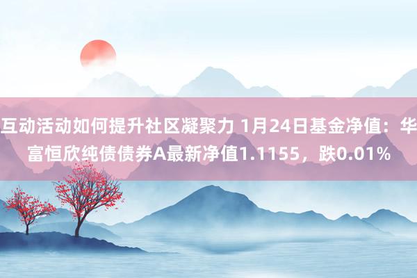 互动活动如何提升社区凝聚力 1月24日基金净值：华富恒欣纯债债券A最新净值1.1155，跌0.01%