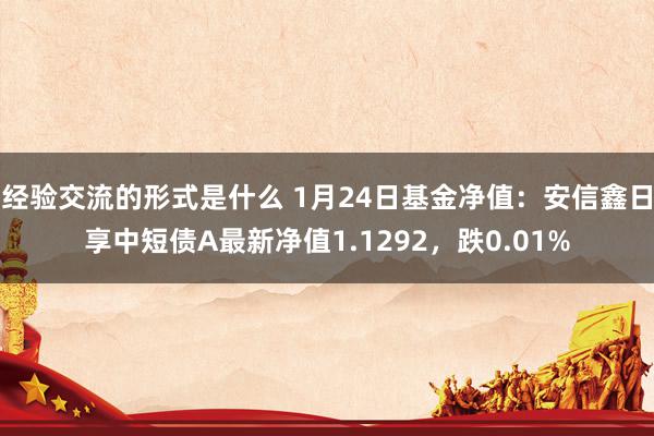 经验交流的形式是什么 1月24日基金净值：安信鑫日享中短债A最新净值1.1292，跌0.01%