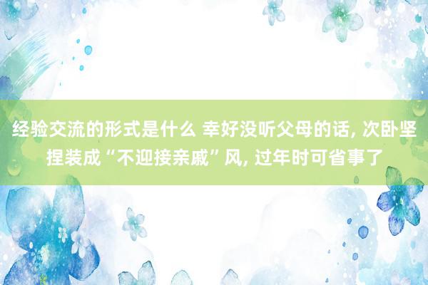 经验交流的形式是什么 幸好没听父母的话, 次卧坚捏装成“不迎接亲戚”风, 过年时可省事了