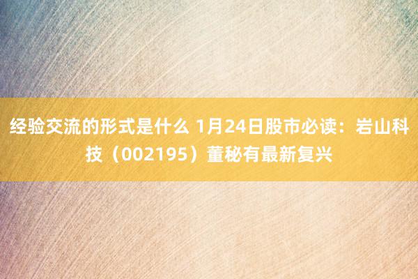 经验交流的形式是什么 1月24日股市必读：岩山科技（002195）董秘有最新复兴