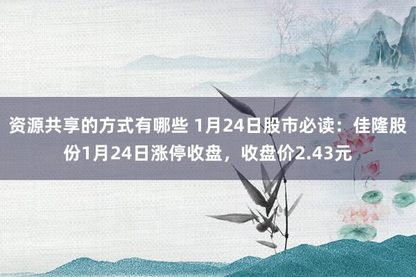 资源共享的方式有哪些 1月24日股市必读：佳隆股份1月24日涨停收盘，收盘价2.43元