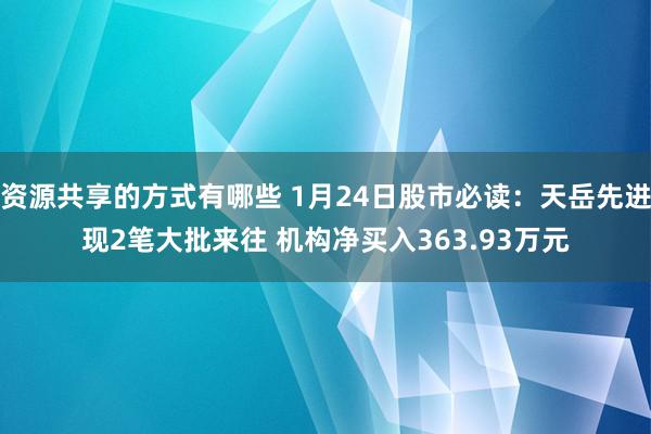 资源共享的方式有哪些 1月24日股市必读：天岳先进现2笔大批来往 机构净买入363.93万元