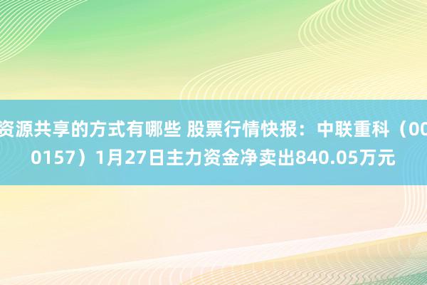 资源共享的方式有哪些 股票行情快报：中联重科（000157）1月27日主力资金净卖出840.05万元