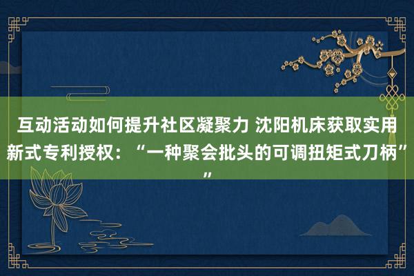 互动活动如何提升社区凝聚力 沈阳机床获取实用新式专利授权：“一种聚会批头的可调扭矩式刀柄”