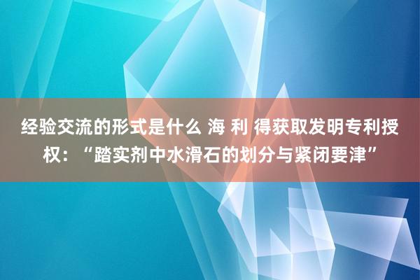 经验交流的形式是什么 海 利 得获取发明专利授权：“踏实剂中水滑石的划分与紧闭要津”