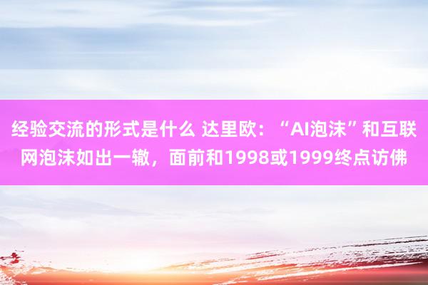 经验交流的形式是什么 达里欧：“AI泡沫”和互联网泡沫如出一辙，面前和1998或1999终点访佛