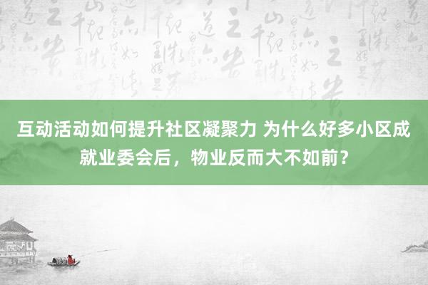 互动活动如何提升社区凝聚力 为什么好多小区成就业委会后，物业反而大不如前？