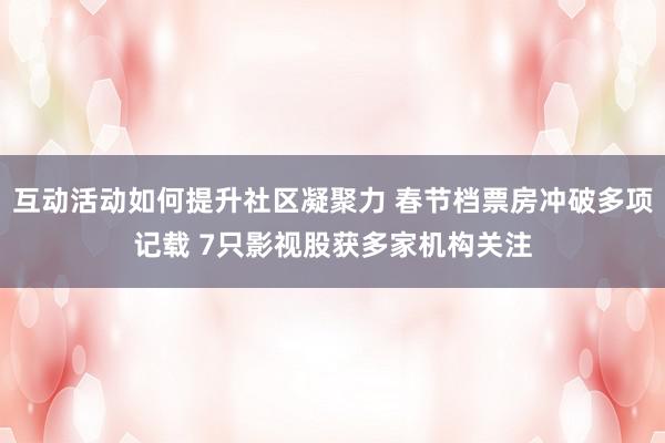 互动活动如何提升社区凝聚力 春节档票房冲破多项记载 7只影视股获多家机构关注